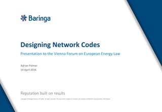 Copyright © Baringa Partners LLP 2016. All rights reserved. This document is subject to contract and contains confidential and proprietary information.
Designing Network Codes
Presentation to the Vienna Forum on European Energy Law
Adrian Palmer
14 April 2016
 