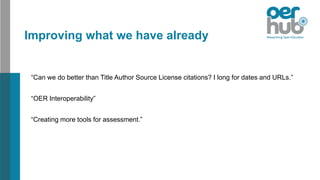 Improving what we have already
“Can we do better than Title Author Source License citations? I long for dates and URLs.”
“OER Interoperability”
“Creating more tools for assessment.”
 