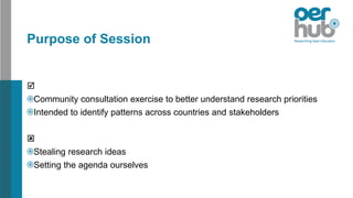 Purpose of Session

Community consultation exercise to better understand research priorities
Intended to identify patterns across countries and stakeholders

Stealing research ideas
Setting the agenda ourselves
 