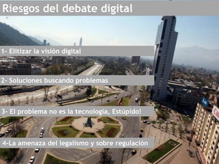 Riesgos del debate digital
1- Elitizar la visión digital
2- Soluciones buscando problemas
3- El problema no es la tecnología, Estúpido!
4-La amenaza del legalismo y sobre regulación
 