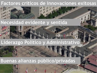 Factores críticos de innovaciones exitosas
Necesidad evidente y sentida
Liderazgo Político y Administrativo
Buenas alianzas público/privadas
 