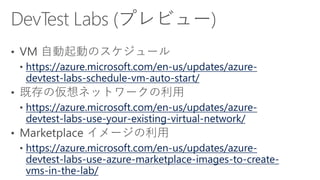 https://azure.microsoft.com/en-us/updates/azure-
devtest-labs-schedule-vm-auto-start/
https://azure.microsoft.com/en-us/updates/azure-
devtest-labs-use-your-existing-virtual-network/
https://azure.microsoft.com/en-us/updates/azure-
devtest-labs-use-azure-marketplace-images-to-create-
vms-in-the-lab/
 