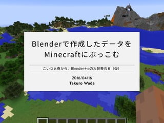 こいつぁ春から、Blender＋αの大発表会６（仮）
2016/04/16
Takuro Wada
Blenderで作成したデータを
Minecraftにぶっこむ
 