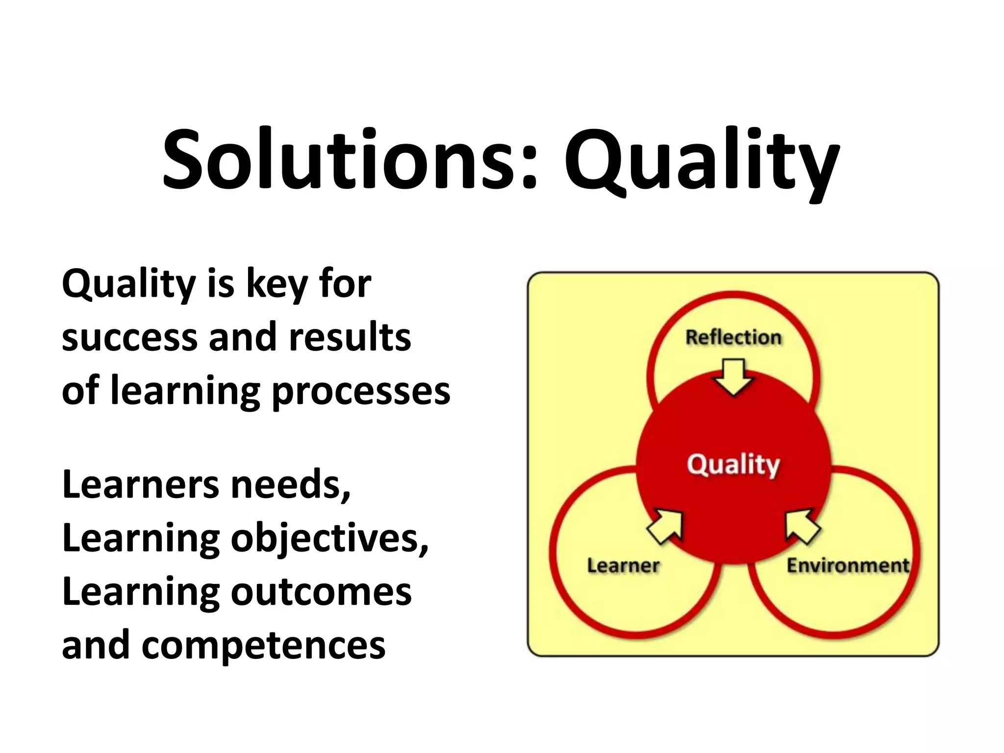 Quality is key for
success and results
of learning processes
Learners needs,
Learning objectives,
Learning outcomes
and competences
Solutions: Quality
 