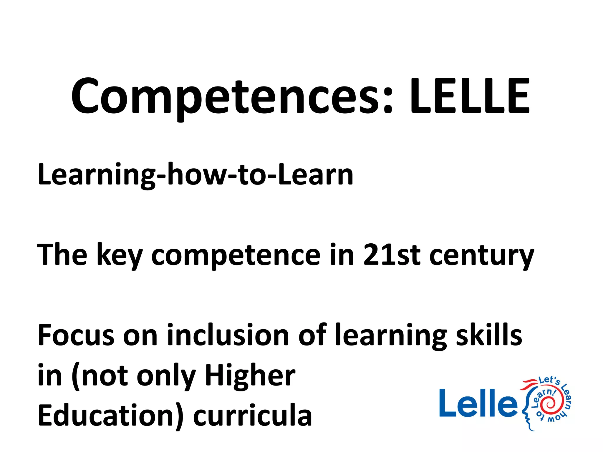 Learning-how-to-Learn
The key competence in 21st century
Focus on inclusion of learning skills
in (not only Higher
Education) curricula
Competences: LELLE
 