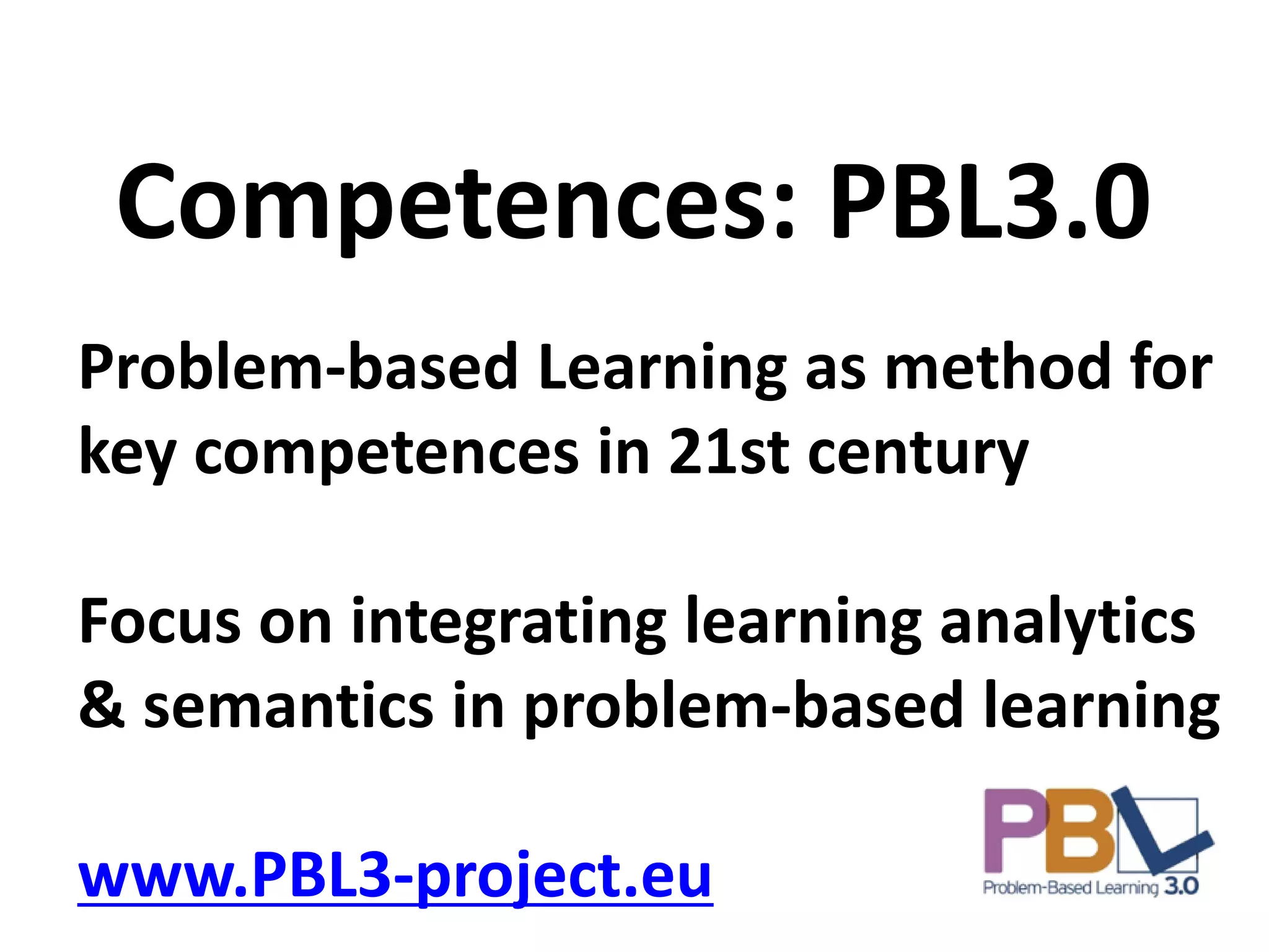 Problem-based Learning as method for
key competences in 21st century
Focus on integrating learning analytics
& semantics in problem-based learning
www.PBL3-project.eu
Competences: PBL3.0
 