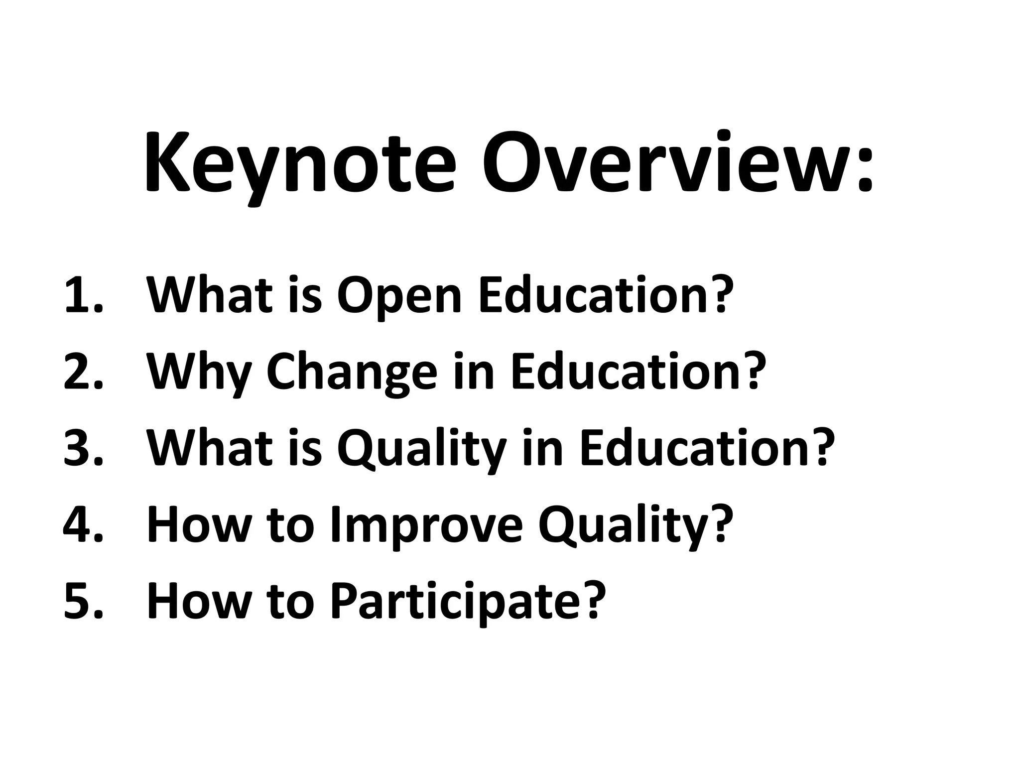 1. What is Open Education?
2. Why Change in Education?
3. What is Quality in Education?
4. How to Improve Quality?
5. How to Participate?
Keynote Overview:
 