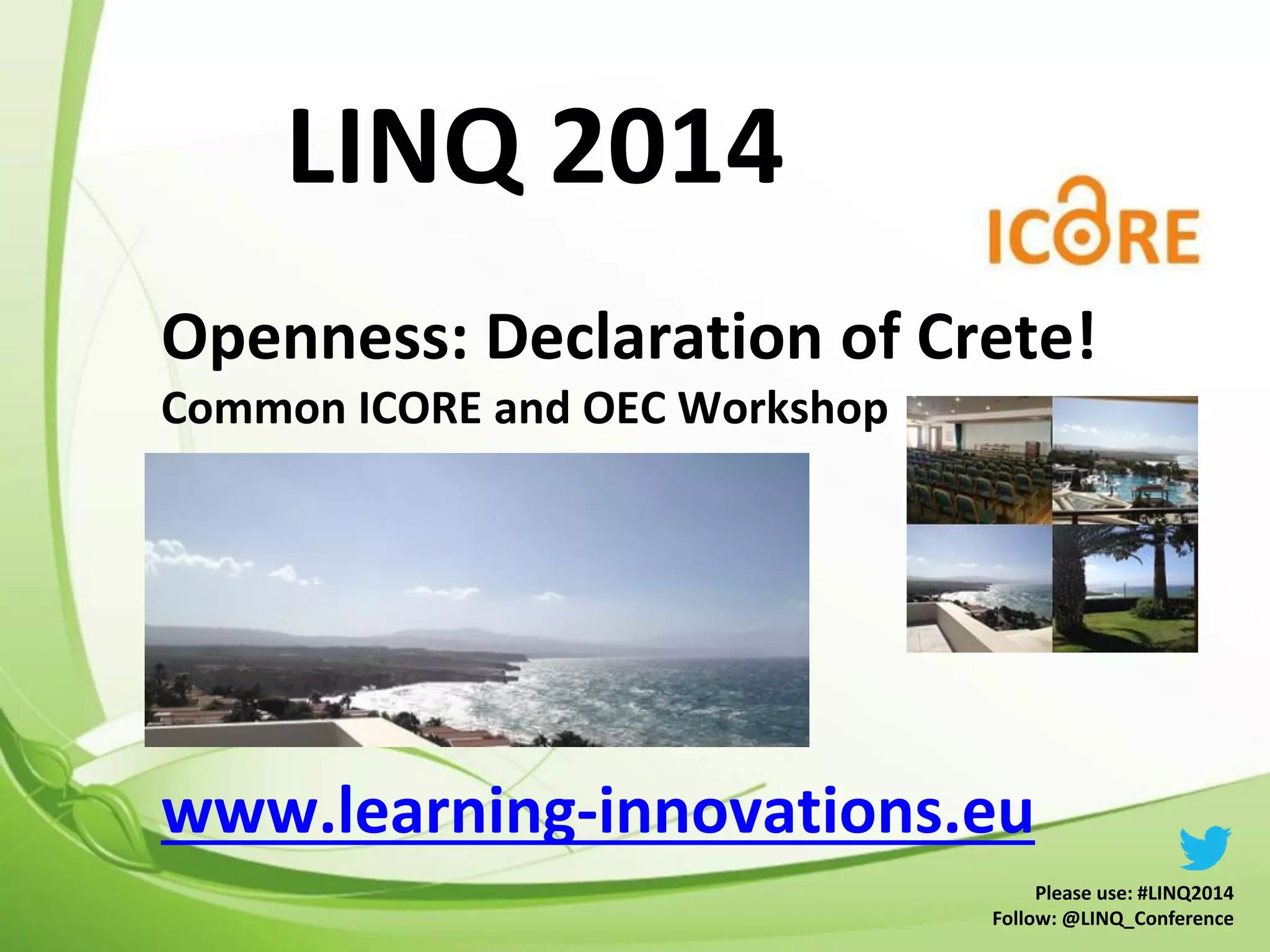 Openness: Declaration of Crete!
Common ICORE and OEC Workshop
www.learning-innovations.eu
LINQ 2014
Please use: #LINQ2014
Follow: @LINQ_Conference
 