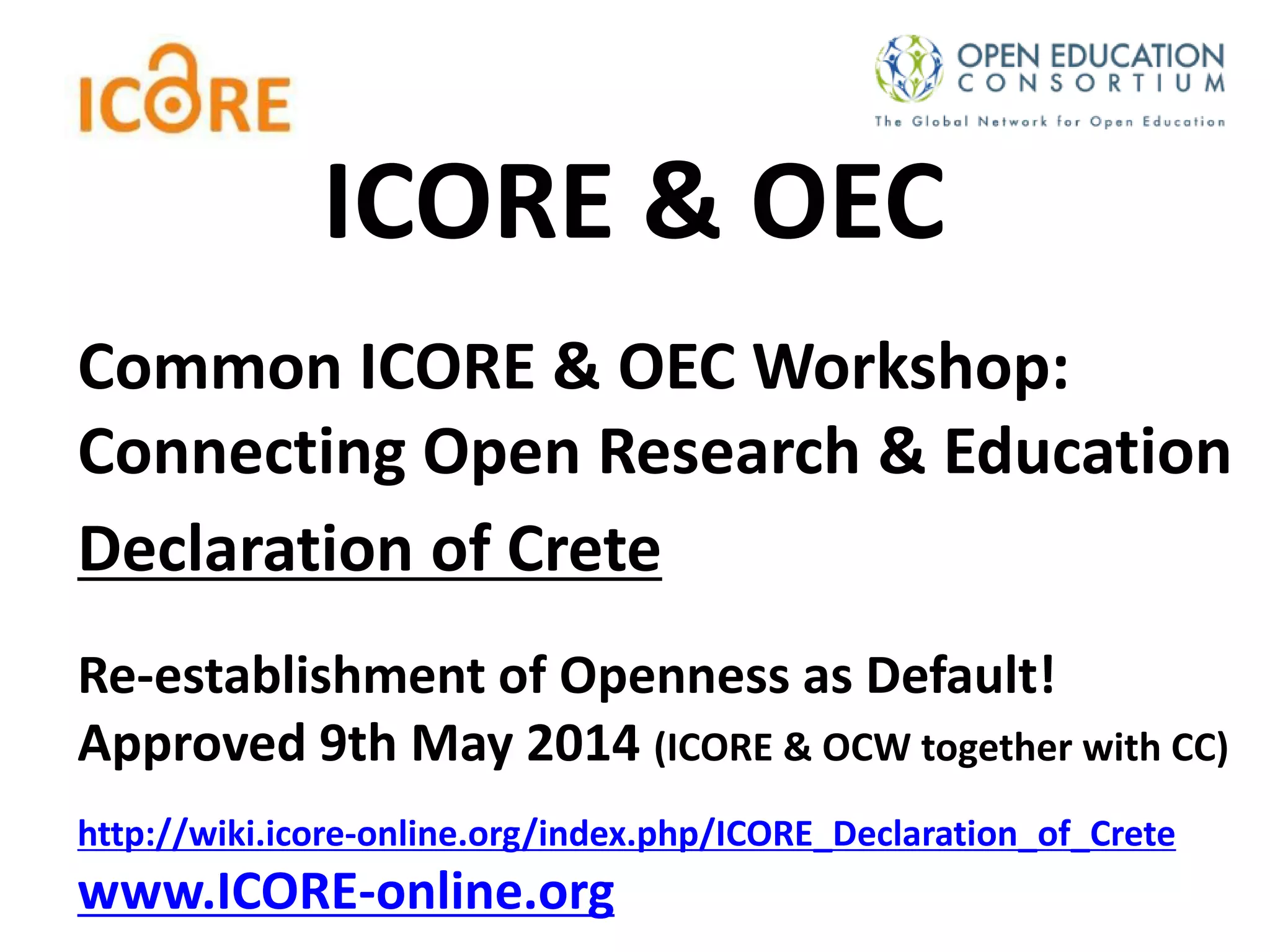 Common ICORE & OEC Workshop:
Connecting Open Research & Education
Declaration of Crete
Re-establishment of Openness as Default!
Approved 9th May 2014 (ICORE & OCW together with CC)
http://wiki.icore-online.org/index.php/ICORE_Declaration_of_Crete
www.ICORE-online.org
ICORE & OEC
 