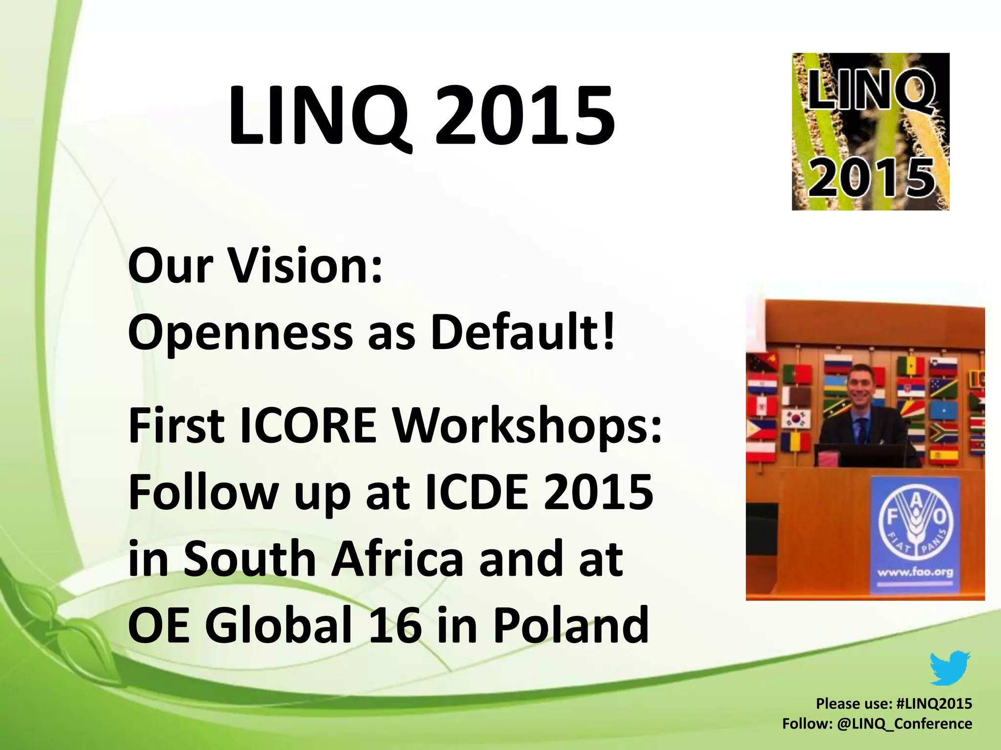 LINQ 2015
Please use: #LINQ2015
Follow: @LINQ_Conference
Our Vision:
Openness as Default!
First ICORE Workshops:
Follow up at ICDE 2015
in South Africa and at
OE Global 16 in Poland
 