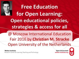 Free Education
for Open Learning:
Open educational policies,
strategies & access for all
@ Moscow International Education
Fair 2016 by Christian M. Stracke
Open University of the Netherlands
 