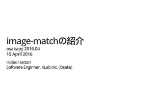 image-match
osakapy 2016.04
15 April 2016
Hideo Hattori
Software Enginner, KLab Inc. (Osaka)
 