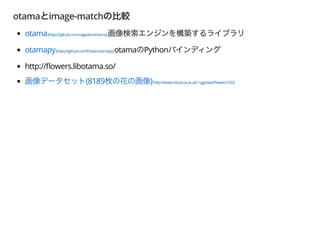 otama image-match
otama(https://github.com/nagadomi/otama)
otamapy(https://github.com/hhatto/otamapy)otama Python
http:// owers.libotama.so/
(8189 )(http://www.robots.ox.ac.uk/~vgg/data/ owers/102/)
 