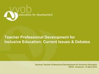 Teacher Professional Development for
Inclusive Education: Current Issues & Debates
Seminar Teacher Professional Development for Inclusive Education
SACE, Centurion, 19 April 2016
 