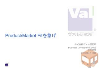 Product/Market Fitを急げ
株式会社ヴァル研究所
Business Development Dept.
篠原徳隆
2016年4月16日
1
 