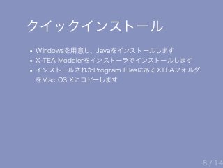 クイックインストール
Windowsを用意し、Javaをインストールします
X‒TEA Modelerをインストーラでインストールします
インストールされたProgram FilesにあるXTEAフォルダ
をMac OS Xにコピーします
8 / 14
 