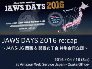 JAWS DAYS 2016 re:cap
〜JAWS-UG 関西 & 関西女子会 特別合同企画〜
2016 / 04 / 16 (Sat)
at Amazon Web Service Japan - Osaka Office-
Amazon Web Service Japan Osaka Office
 