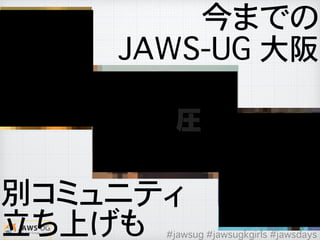 立ち上げも
圧
今までの
JAWS-UG 大阪
別コミュニティ
#jawsug #jawsugkgirls #jawsdays
 