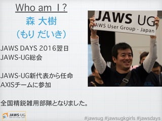 JAWS DAYS 2016翌日
JAWS-UG総会
JAWS-UG新代表から任命
AXISチームに参加
全国精鋭雑用部隊となりました。
森�大樹
（もり だいき）
Who am I ?
#jawsug #jawsugkgirls #jawsdays
 