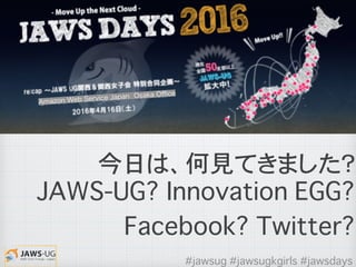 #jawsug #jawsugkgirls #jawsdays
Amazon Web Service Japan Osaka Oﬃce
今日は、何見てきました？
JAWS-UG? Innovation EGG?
Facebook? Twitter?
 
