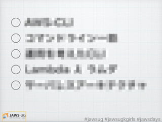  ○ AWS-CLI
 ○ コマンドライン一筋
 ○ 運用を考えたCLI
 ○ Lambda λ ラムダ
 ○ サーバレスアーキテクチャ
#jawsug #jawsugkgirls #jawsdays
 