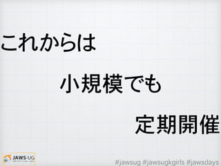 これからは
小規模でも
定期開催
#jawsug #jawsugkgirls #jawsdays
 