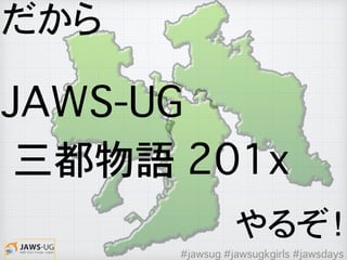 JAWS-UG
�三都物語 201x
だから
やるぞ！
#jawsug #jawsugkgirls #jawsdays
 