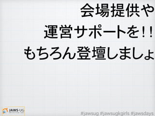 会場提供や
運営サポートを！！
もちろん登壇しましょ
#jawsug #jawsugkgirls #jawsdays
 
