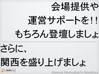 会場提供や
運営サポートを！！
もちろん登壇しましょ
さらに、
関西を盛り上げましょ
#jawsug #jawsugkgirls #jawsdays
 