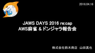 株式会社鈴木商店　山田真也
JAWS DAYS 2016 re:cap
AWS麻雀 & ドンジャラ報告会
2016.04.16
 
