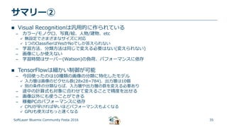 35
サマリー②
SoftLayer Bluemix Community Festa 2016
 Visual Recognitionは汎用的に作られている
– カラー/モノクロ、写真/絵、人物/建物、etc
 無設定でさまざまなサイズに対応
 1つのClassifierはYesかNoでしか答えられない
– 学習方法、分類方法は同じで変える必要はない(変えられない)
– 画像にしか使えない
– 学習時間はサーバー(Watson)の負荷、パフォーマンスに依存
 TensorFlowは細かい制御が可能
– 今回使ったのは10種類の画像の分類に特化したモデル
 入力層は画像のピクセル数(28x28=784)、出力層は10個
 別の条件の分類ならば、入力層や出力層の数を変える必要あり
– 途中の計算式も対象に合わせて変えることで精度を出せる
– 画像以外にも使うことができる
– 稼働PCのパフォーマンスに依存
 CPUが早ければ早いほどパフォーマンスもよくなる
 GPUも使えばもっと速くなる
 