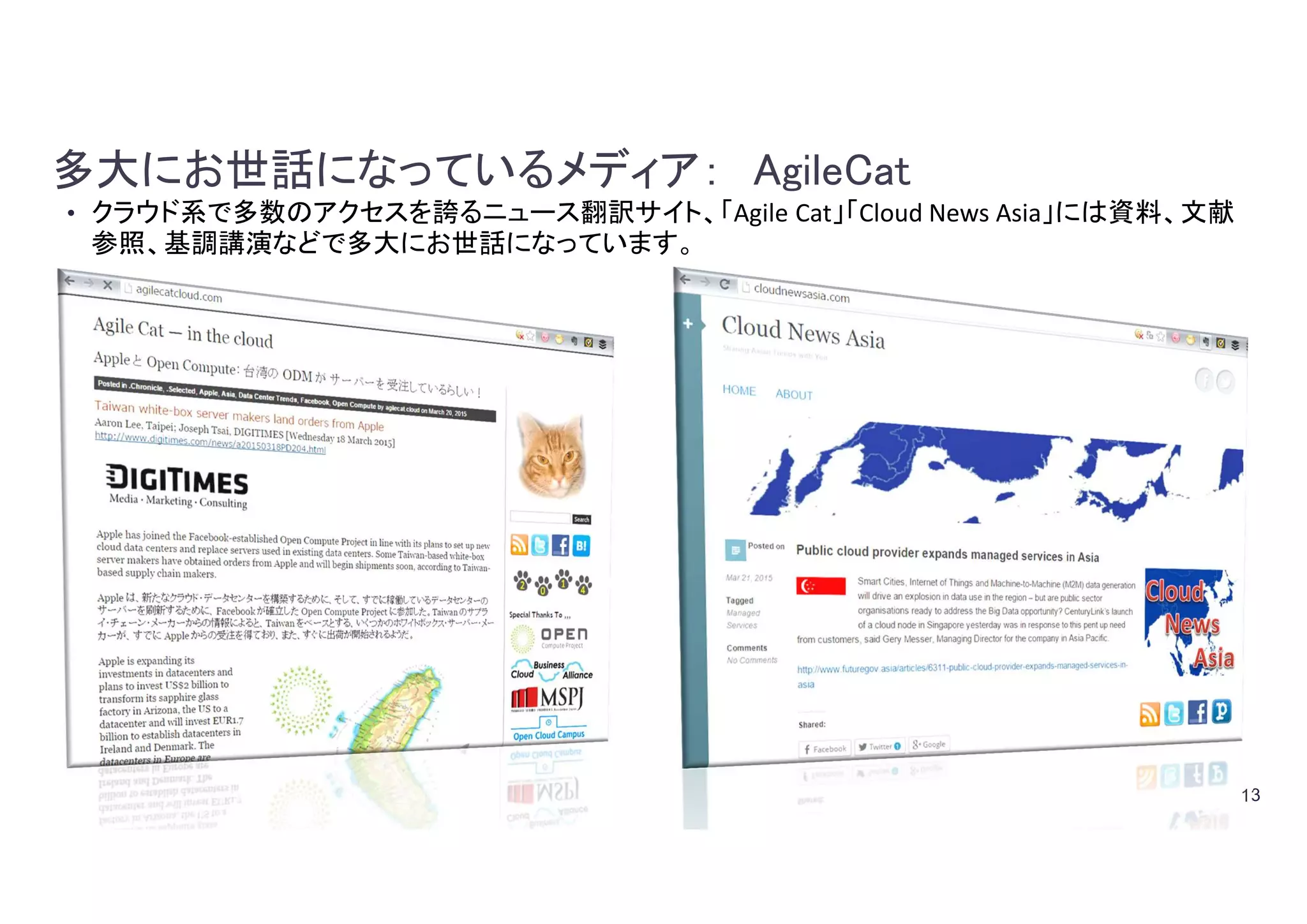 13
多大にお世話になっているメディア： AgileCat
• クラウド系で多数のアクセスを誇るニュース翻訳サイト、「Agile Cat」「Cloud News Asia」には資料、文献
参照、基調講演などで多大にお世話になっています。
 