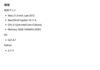 iMac 21.5-inch, Late 2012
MacOSX El Capitan 10.11.4
CPU 3.1GHz Intel Core i7 (4core)
Memory 16GB 1600MHz DDR3
Go
Go1.6.1
Python
2.7.11
 