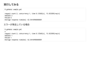 $ gohakai sample.yml
request count:2, concurrency:1, time:0.12560[s], 15.923309[req/s]
SUCCESS 2
FAILED 0
Average response time[ms]: 62.54169900000001
$ gohakai sample.yml
x
request count:2, concurrency:1, time:0.12560[s], 15.923309[req/s]
SUCCESS 1
FAILED 1
Average response time[ms]: 62.54169900000001
 