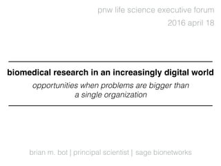 brian m. bot | principal scientist |
2016 april 18
sage bionetworks
pnw life science executive forum
biomedical research in an increasingly digital world
opportunities when problems are bigger than
a single organization
 