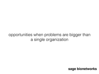 opportunities when problems are bigger than
a single organization
sage bionetworks
 