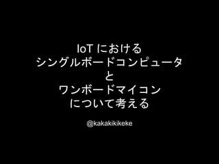 IoT における
シングルボードコンピュータ
と
ワンボードマイコン
について考える
@kakakikikeke
 