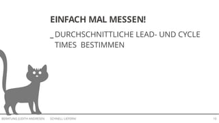 SCHNELL LIEFERN!BERATUNG JUDITH ANDRESEN 10
_ DURCHSCHNITTLICHE LEAD- UND CYCLE
TIMES BESTIMMEN
_ SICH ÄRGERN
_ ÄNDERN!
EINFACH MAL MESSEN!
 