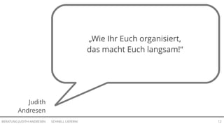 SCHNELL LIEFERN!BERATUNG JUDITH ANDRESEN 12
Judith
Andresen
„Wie Ihr Euch organisiert,
das macht Euch langsam!“
 