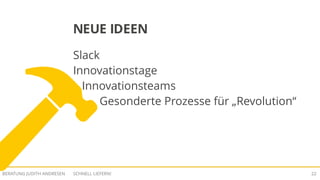 SCHNELL LIEFERN!BERATUNG JUDITH ANDRESEN 22
NEUE IDEEN
Slack
Innovationstage
Innovationsteams
Gesonderte Prozesse für „Revolution“
 