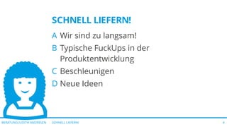 SCHNELL LIEFERN!BERATUNG JUDITH ANDRESEN 4
SCHNELL LIEFERN!
A Wir sind zu langsam!
B Typische FuckUps in der
Produktentwicklung
C Beschleunigen
D Neue Ideen
 