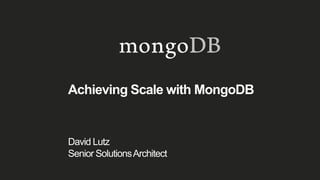 Achieving Scale with MongoDB
David Lutz
Senior SolutionsArchitect
 
