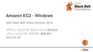 Amazon EC2 - Windows
AWS Black Belt Online Seminar 2016
アマゾン ウェブ サービス ジャパン株式会社
ソリューションアーキテクト 渡邉 源太
2016.04.20
 