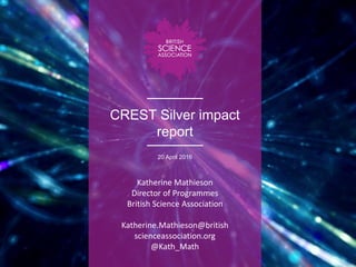 CREST Silver impact
report
20 April 2016
Katherine Mathieson
Director of Programmes
British Science Association
Katherine.Mathieson@british
scienceassociation.org
@Kath_Math
 