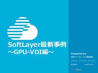 © IBM Corporation 1
Presented by:
SoftLayer最新事例
〜GPU-VDI編〜
日本アイ・ビー・エム株式会社
クラウド・テクニカル・サービス
葉山慶平 2016.04.20
 