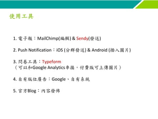 1. 電子報：MailChimp(編輯) & Sendy(發送)
2. Push Notification：iOS (分群發送) & Android (插入圖片)
3. 問卷工具：Typeform
（可以和Google Analytics串接，...
