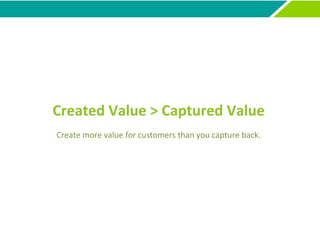 Created Value > Captured Value
Create more value for customers than you capture back.
 