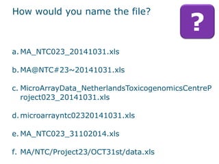 How would you name the file?
13
?
a. MA_NTC023_20141031.xls
b.MA@NTC#23~20141031.xls
c. MicroArrayData_NetherlandsToxicogenomicsCentreP
roject023_20141031.xls
d.microarrayntc02320141031.xls
e. MA_NTC023_31102014.xls
f. MA/NTC/Project23/OCT31st/data.xls
 