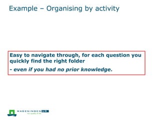 Example – Organising by activity
Easy to navigate through, for each question you
quickly find the right folder
- even if you had no prior knowledge.
 