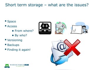 Short term storage – what are the issues?
 Space
 Access
● From where?
● By who?
 Versioning
 Backups
 Finding it again!
 